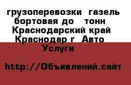 грузоперевозки .газель бортовая до 2 тонн - Краснодарский край, Краснодар г. Авто » Услуги   